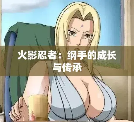 纲手,鸣人,禁忌对决,忍界秘史相关资源图片